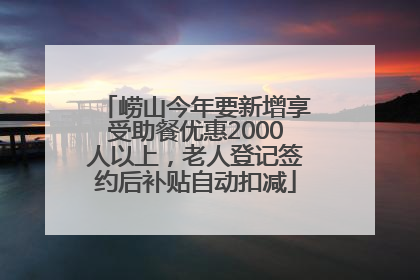 崂山今年要新增享受助餐优惠2000人以上，老人登记签约后补贴自动扣减