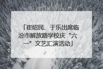 崔绍民、于乐出席临汾市解放路学校庆“六一”文艺汇演活动