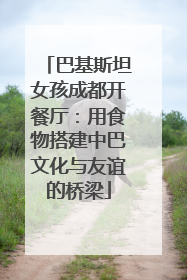 巴基斯坦女孩成都开餐厅：用食物搭建中巴文化与友谊的桥梁