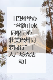 巴州举办“丝路山水同根同心 壮美巴州同梦同行”千人广场秀活动