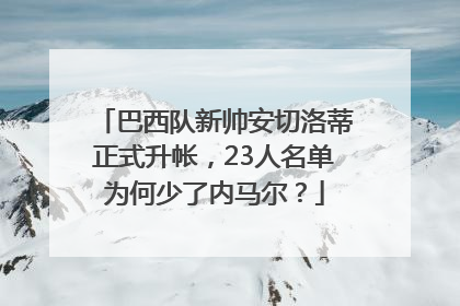 巴西队新帅安切洛蒂正式升帐，23人名单为何少了内马尔？