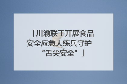 川渝联手开展食品安全应急大练兵守护“舌尖安全”