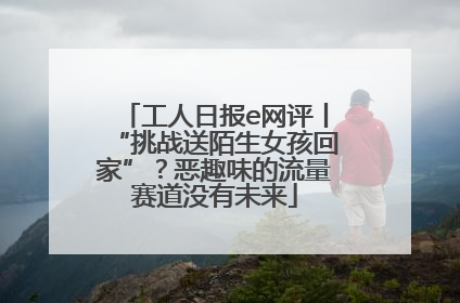 工人日报e网评丨“挑战送陌生女孩回家”？恶趣味的流量赛道没有未来
