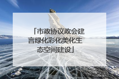 市政协议政会建言绿化彩化美化生态空间建设