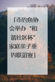 市钓鱼协会举办“和谐社区杯”家庭亲子垂钓联谊赛