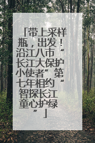 带上采样瓶，出发！沿江八市“长江大保护小使者”第七年相约“智探长江 童心护绿 ”
