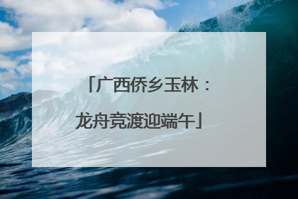广西侨乡玉林：龙舟竞渡迎端午