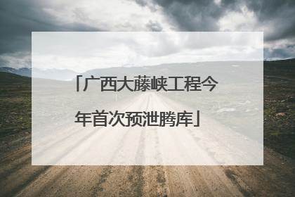 广西大藤峡工程今年首次预泄腾库