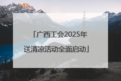 广西工会2025年送清凉活动全面启动