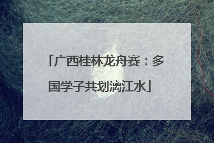 广西桂林龙舟赛：多国学子共划漓江水