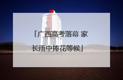 广西高考落幕 家长雨中捧花等候