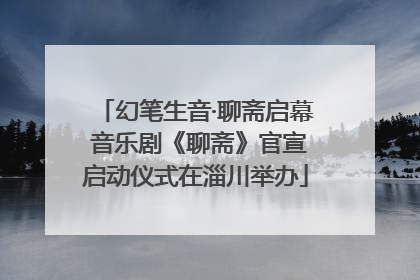幻笔生音·聊斋启幕 音乐剧《聊斋》官宣启动仪式在淄川举办