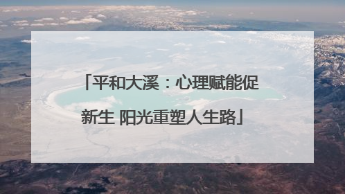 平和大溪：心理赋能促新生 阳光重塑人生路