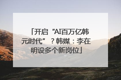 开启“AI百万亿韩元时代”？韩媒：李在明设多个新岗位