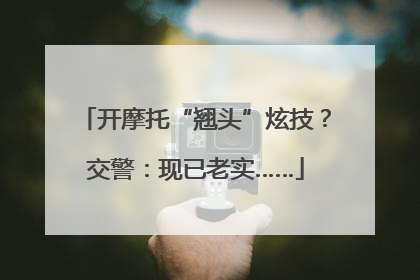 开摩托“翘头”炫技？交警：现已老实……