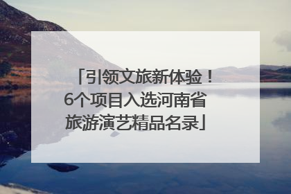 引领文旅新体验！6个项目入选河南省旅游演艺精品名录