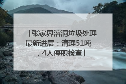 张家界溶洞垃圾处理最新进展：清理51吨，4人停职检查