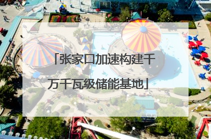 张家口加速构建千万千瓦级储能基地
