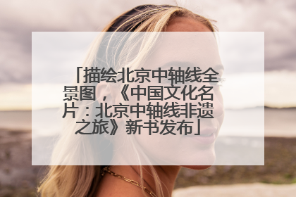 描绘北京中轴线全景图，《中国文化名片：北京中轴线非遗之旅》新书发布