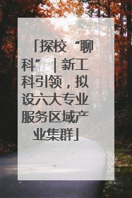 探校“聊科”｜新工科引领，拟设六大专业服务区域产业集群
