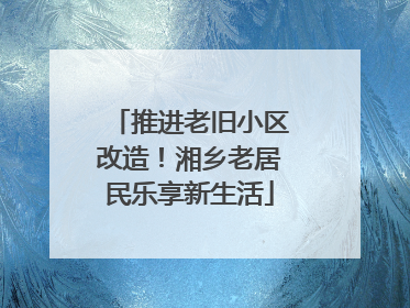 推进老旧小区改造！湘乡老居民乐享新生活
