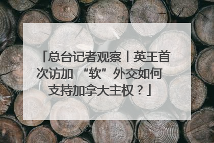 总台记者观察丨英王首次访加 “软”外交如何支持加拿大主权？