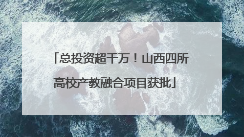 总投资超千万！山西四所高校产教融合项目获批