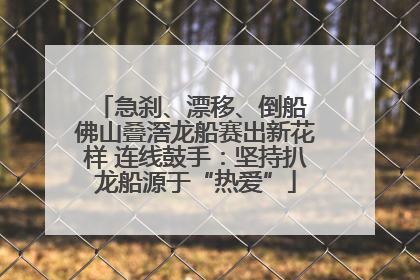 急刹、漂移、倒船 佛山叠滘龙船赛出新花样 连线鼓手：坚持扒龙船源于“热爱”
