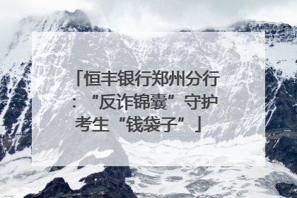 恒丰银行郑州分行：“反诈锦囊”守护考生“钱袋子”