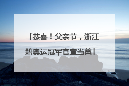 恭喜！父亲节，浙江籍奥运冠军官宣当爸