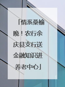 情系桑榆晚！农行余庆县支行送金融知识进养老中心