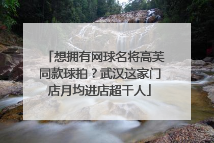想拥有网球名将高芙同款球拍？武汉这家门店月均进店超千人