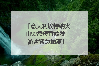意大利埃特纳火山突然短暂喷发 游客紧急撤离