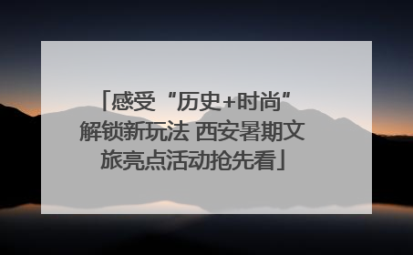 感受“历史+时尚” 解锁新玩法 西安暑期文旅亮点活动抢先看