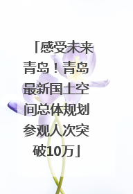 感受未来青岛！青岛最新国土空间总体规划参观人次突破10万