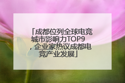 成都位列全球电竞城市影响力TOP9，企业家热议成都电竞产业发展