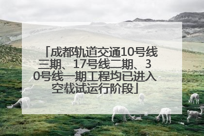 成都轨道交通10号线三期、17号线二期、30号线一期工程均已进入空载试运行阶段