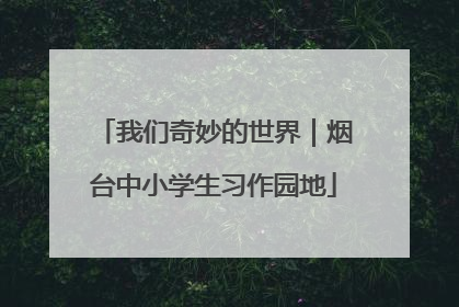 我们奇妙的世界｜烟台中小学生习作园地