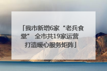 我市新增6家“老兵食堂” 全市共19家运营 打造暖心服务矩阵