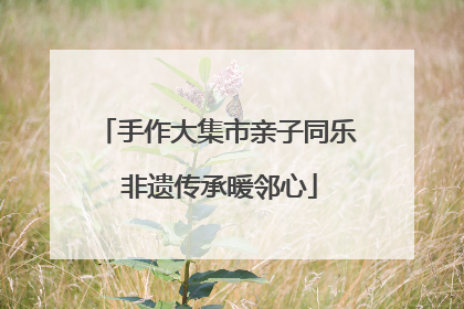 手作大集市亲子同乐 非遗传承暖邻心