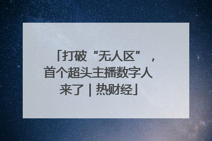 打破“无人区”，首个超头主播数字人来了｜热财经