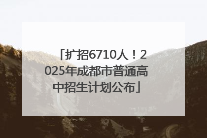 扩招6710人！2025年成都市普通高中招生计划公布
