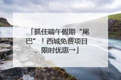 抓住端午假期“尾巴”！西城免费项目、限时优惠→