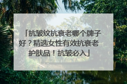 抗皱纹抗衰老哪个牌子好？精选女性有效抗衰老护肤品！抗皱必入