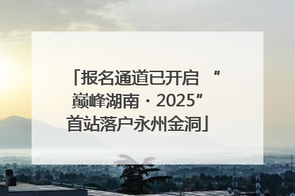 报名通道已开启 “巅峰湖南・2025”首站落户永州金洞