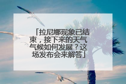 拉尼娜现象已结束，接下来的天气气候如何发展？这场发布会来解答