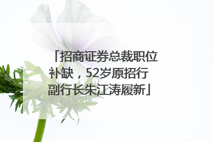 招商证券总裁职位补缺，52岁原招行副行长朱江涛履新