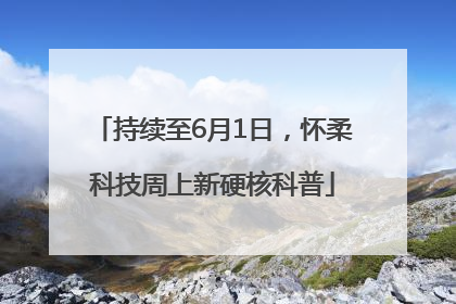 持续至6月1日，怀柔科技周上新硬核科普