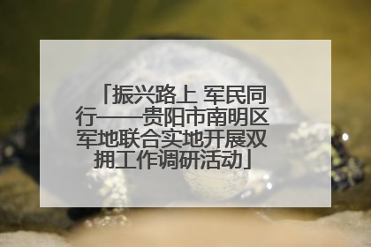 振兴路上 军民同行——贵阳市南明区军地联合实地开展双拥工作调研活动