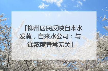 柳州居民反映自来水发黄，自来水公司：与锑浓度异常无关